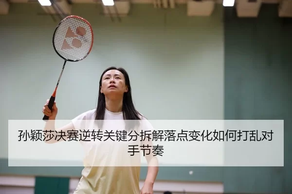 孙颖莎决赛逆转关键分拆解落点变化如何打乱对手节奏
