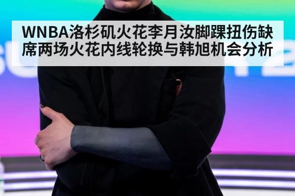 WNBA洛杉矶火花李月汝脚踝扭伤缺席两场火花内线轮换与韩旭机会分析