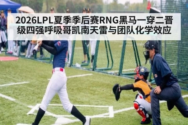 2026LPL夏季季后赛RNG黑马一穿二晋级四强呼吸哥凯南天雷与团队化学效应