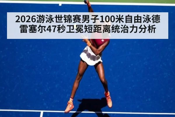 2026游泳世锦赛男子100米自由泳德雷塞尔47秒卫冕短距离统治力分析