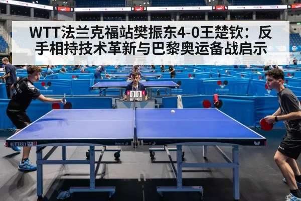 WTT法兰克福站樊振东4-0王楚钦:反手相持技术革新与巴黎奥运备战启示