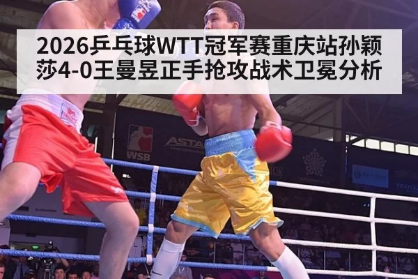 2026乒乓球WTT冠军赛重庆站孙颖莎4-0王曼昱正手抢攻战术卫冕分析