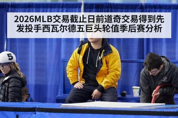 2026MLB交易截止日前道奇交易得到先发投手西瓦尔德五巨头轮值季后赛分析