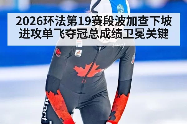 2026环法第19赛段波加查下坡进攻单飞夺冠总成绩卫冕关键