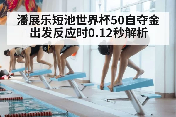 潘展乐短池世界杯50自夺金 出发反应时0.12秒解析