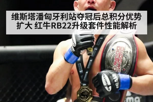 维斯塔潘匈牙利站夺冠后总积分优势扩大 红牛RB22升级套件性能解析