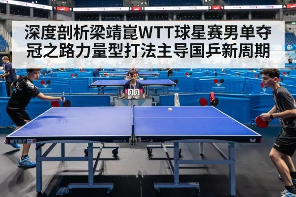深度剖析梁靖崑WTT球星赛男单夺冠之路力量型打法主导国乒新周期